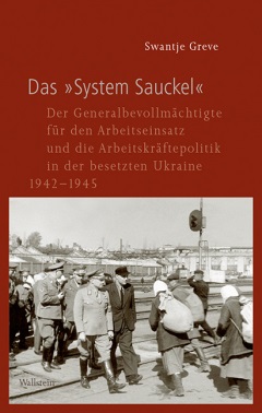 Swantje Greve: Das "System Sauckel". Der Generalbevollmächtigte für den Arbeitseinsatz und die Arbeitskräftepolitik in der besetzten Ukraine 1942-1945